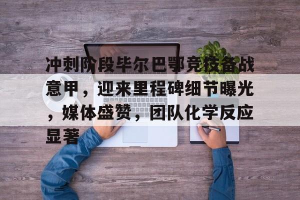 开元官方网站-关于冲刺阶段毕尔巴鄂竞技备战意甲，迎来里程碑细节曝光，媒体盛赞，团队化学反应显著的信息