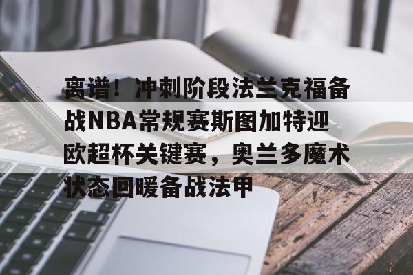 开元官方网站-包含离谱！冲刺阶段法兰克福备战NBA常规赛斯图加特迎欧超杯关键赛，奥兰多魔术状态回暖备战法甲的词条